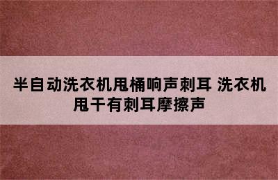 半自动洗衣机甩桶响声刺耳 洗衣机甩干有刺耳摩擦声